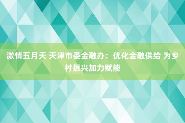 激情五月天 天津市委金融办：优化金融供给 为乡村振兴加力赋能