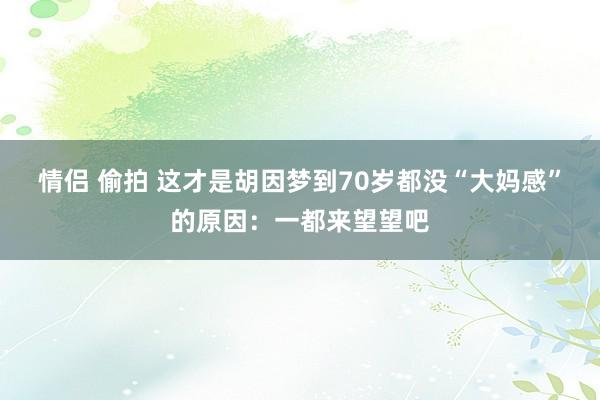 情侣 偷拍 这才是胡因梦到70岁都没“大妈感”的原因：一都来望望吧