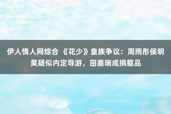 伊人情人网综合 《花少》皇族争议：周雨彤侯明昊疑似内定导游，田嘉瑞成捐躯品