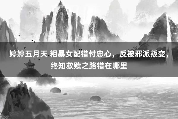 婷婷五月天 粗暴女配错付忠心，反被邪派叛变，终知救赎之路错在哪里