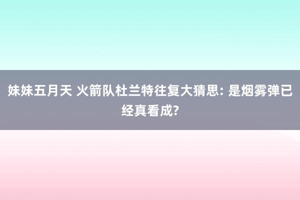 妹妹五月天 火箭队杜兰特往复大猜思: 是烟雾弹已经真看成?