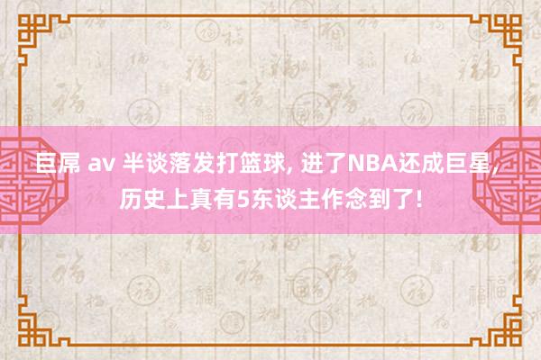 巨屌 av 半谈落发打篮球， 进了NBA还成巨星， 历史上真有5东谈主作念到了!