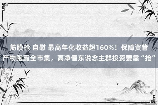 筋膜枪 自慰 最高年化收益超160%！保障资管产物跑赢全市集，高净值东说念主群投资要靠“抢”