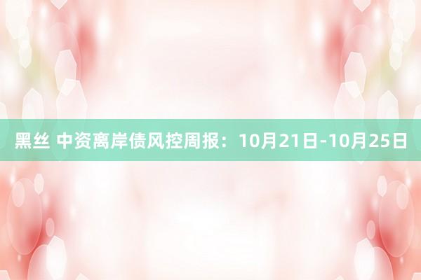 黑丝 中资离岸债风控周报：10月21日-10月25日