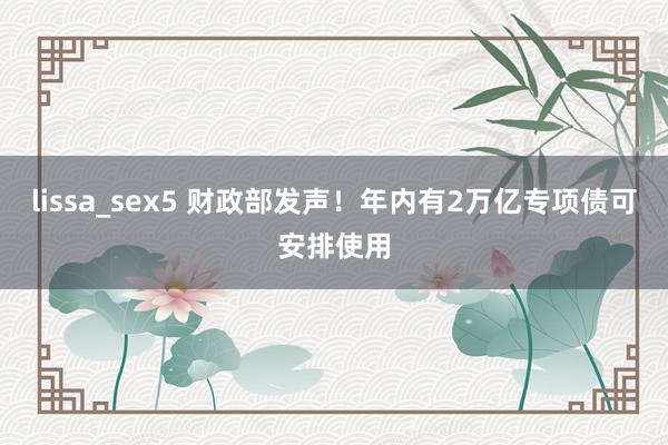 lissa_sex5 财政部发声！年内有2万亿专项债可安排使用