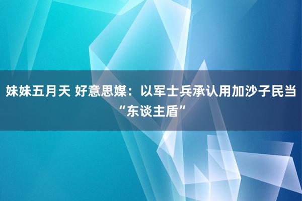 妹妹五月天 好意思媒：以军士兵承认用加沙子民当“东谈主盾”