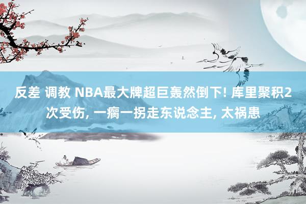 反差 调教 NBA最大牌超巨轰然倒下! 库里聚积2次受伤， 一瘸一拐走东说念主， 太祸患