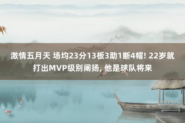 激情五月天 场均23分13板3助1断4帽! 22岁就打出MVP级别阐扬， 他是球队将来