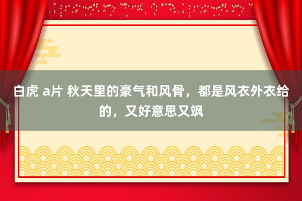 白虎 a片 秋天里的豪气和风骨，都是风衣外衣给的，又好意思又飒