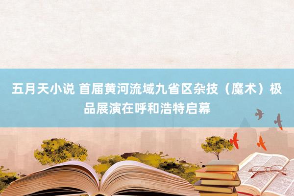 五月天小说 首届黄河流域九省区杂技（魔术）极品展演在呼和浩特启幕