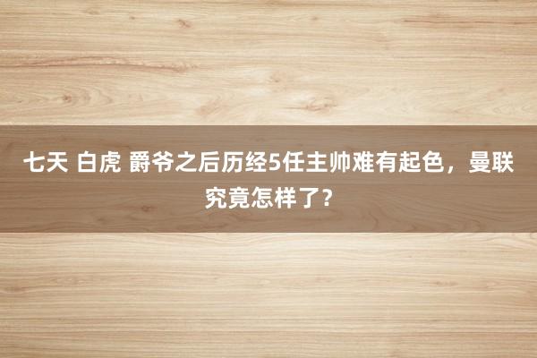 七天 白虎 爵爷之后历经5任主帅难有起色，曼联究竟怎样了？