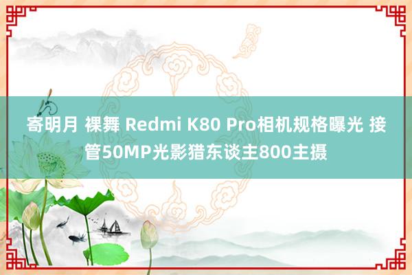 寄明月 裸舞 Redmi K80 Pro相机规格曝光 接管50MP光影猎东谈主800主摄