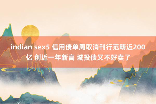 indian sex5 信用债单周取消刊行范畴近200亿 创近一年新高 城投债又不好卖了