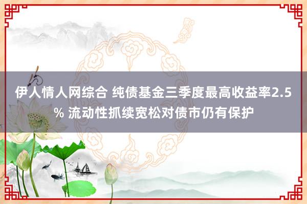 伊人情人网综合 纯债基金三季度最高收益率2.5% 流动性抓续宽松对债市仍有保护