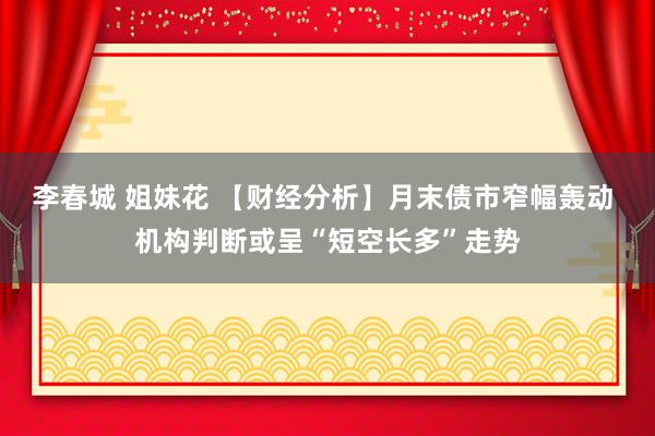 李春城 姐妹花 【财经分析】月末债市窄幅轰动 机构判断或呈“短空长多”走势