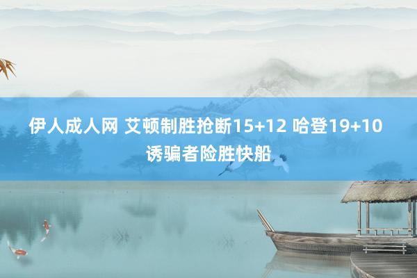 伊人成人网 艾顿制胜抢断15+12 哈登19+10 诱骗者险胜快船