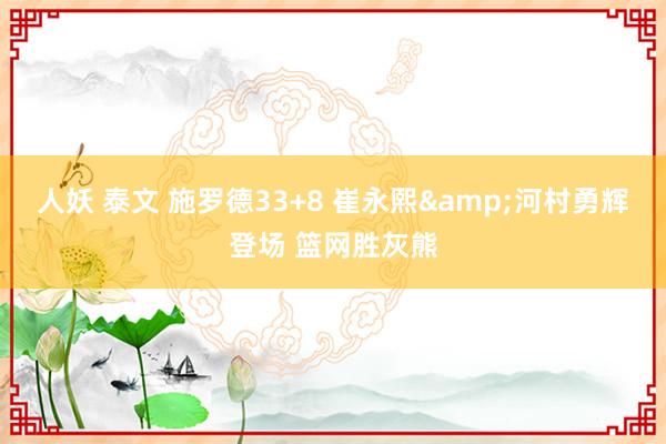 人妖 泰文 施罗德33+8 崔永熙&河村勇辉登场 篮网胜灰熊