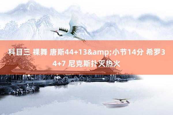 科目三 裸舞 唐斯44+13&小节14分 希罗34+7 尼克斯扑灭热火