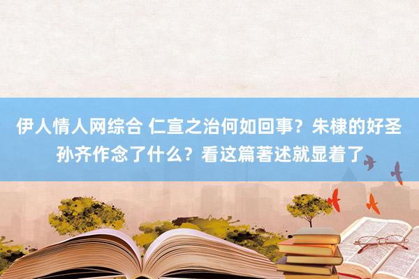 伊人情人网综合 仁宣之治何如回事？朱棣的好圣孙齐作念了什么？看这篇著述就显着了