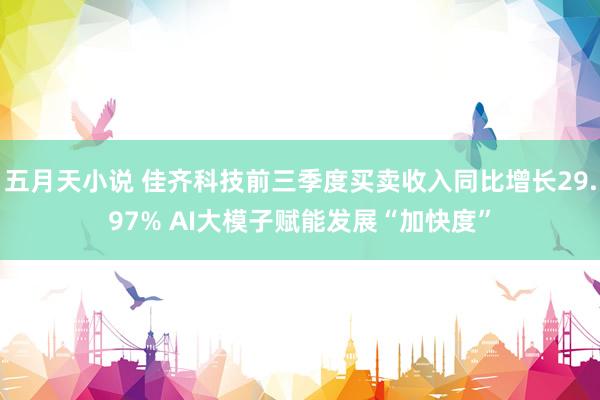 五月天小说 佳齐科技前三季度买卖收入同比增长29.97% AI大模子赋能发展“加快度”