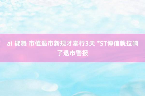 ai 裸舞 市值退市新规才奉行3天 *ST博信就拉响了退市警报