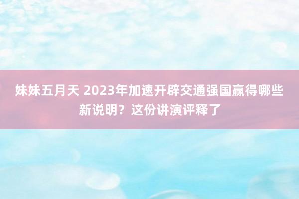 妹妹五月天 2023年加速开辟交通强国赢得哪些新说明？这份讲演评释了