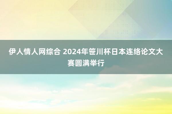 伊人情人网综合 2024年笹川杯日本连络论文大赛圆满举行