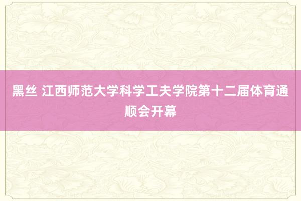 黑丝 江西师范大学科学工夫学院第十二届体育通顺会开幕