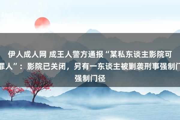 伊人成人网 成王人警方通报“某私东谈主影院可能罪人”：影院已关闭，另有一东谈主被剿袭刑事强制门径