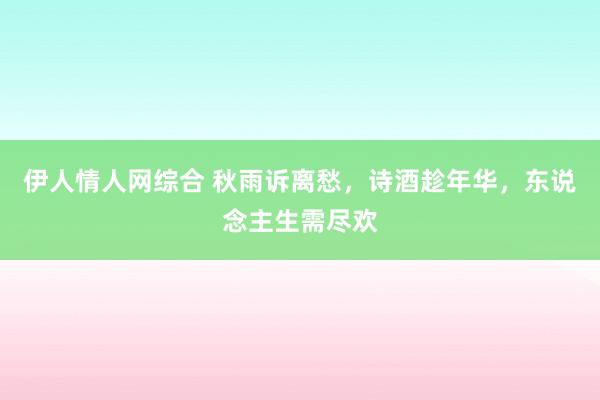 伊人情人网综合 秋雨诉离愁，诗酒趁年华，东说念主生需尽欢