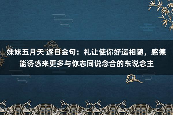 妹妹五月天 逐日金句：礼让使你好运相随，感德能诱惑来更多与你志同说念合的东说念主