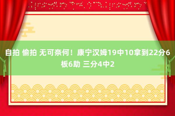 自拍 偷拍 无可奈何！康宁汉姆19中10拿到22分6板6助 三分4中2