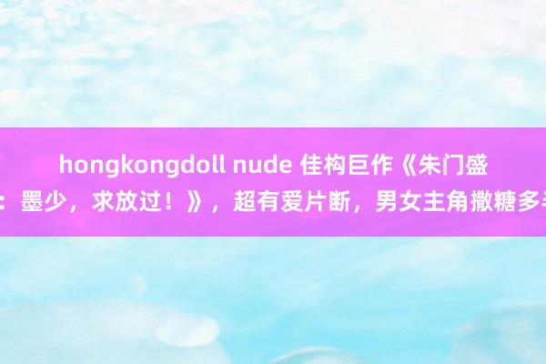 hongkongdoll nude 佳构巨作《朱门盛宠：墨少，求放过！》，超有爱片断，男女主角撒糖多半！