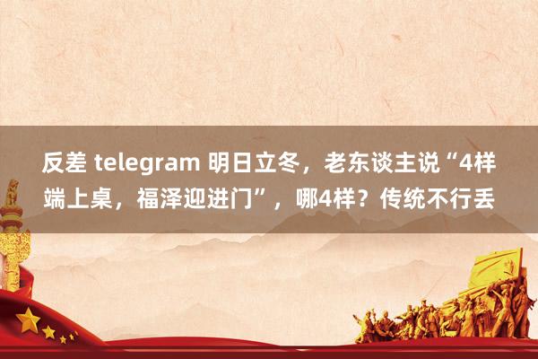 反差 telegram 明日立冬，老东谈主说“4样端上桌，福泽迎进门”，哪4样？传统不行丢