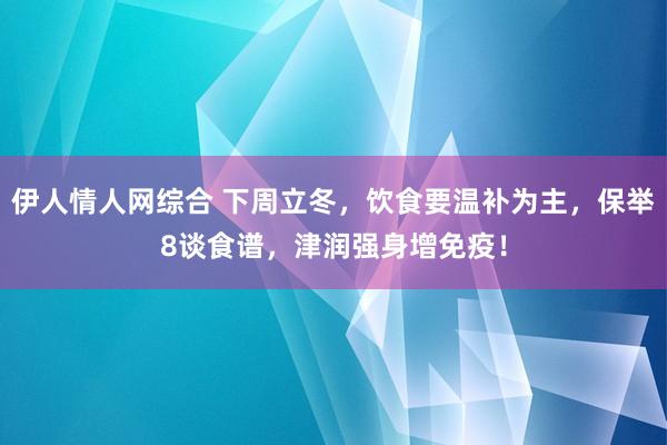 伊人情人网综合 下周立冬，饮食要温补为主，保举8谈食谱，津润强身增免疫！