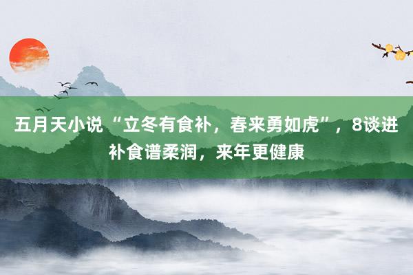 五月天小说 “立冬有食补，春来勇如虎”，8谈进补食谱柔润，来年更健康