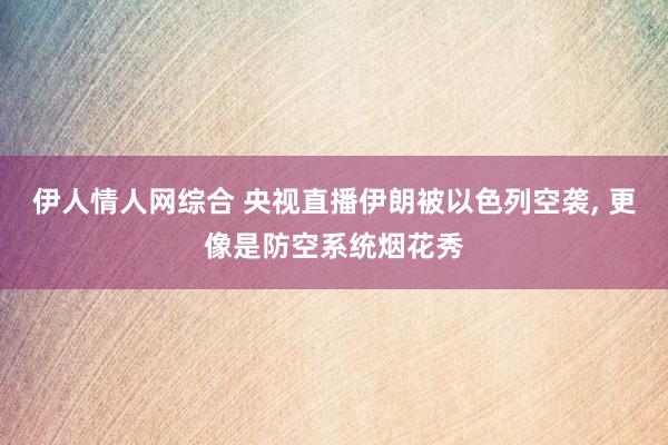 伊人情人网综合 央视直播伊朗被以色列空袭， 更像是防空系统烟花秀