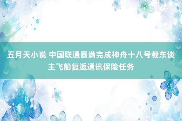 五月天小说 中国联通圆满完成神舟十八号载东谈主飞船复返通讯保险任务