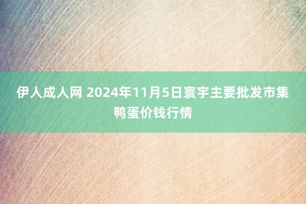 伊人成人网 2024年11月5日寰宇主要批发市集鸭蛋价钱行情