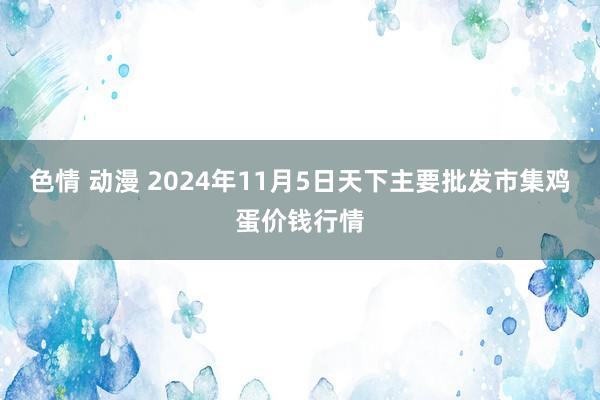 色情 动漫 2024年11月5日天下主要批发市集鸡蛋价钱行情