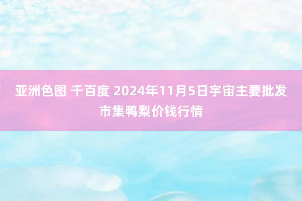 亚洲色图 千百度 2024年11月5日宇宙主要批发市集鸭梨价钱行情