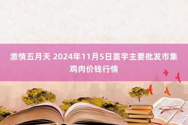 激情五月天 2024年11月5日寰宇主要批发市集鸡肉价钱行情