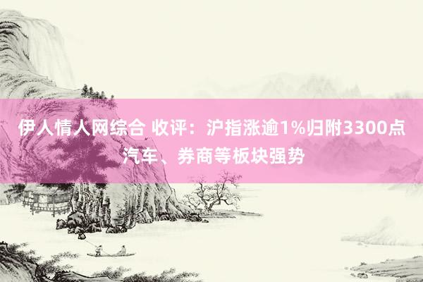 伊人情人网综合 收评：沪指涨逾1%归附3300点 汽车、券商等板块强势