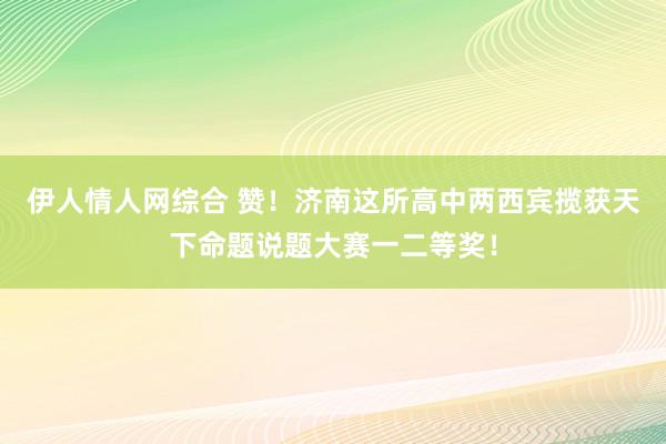 伊人情人网综合 赞！济南这所高中两西宾揽获天下命题说题大赛一二等奖！