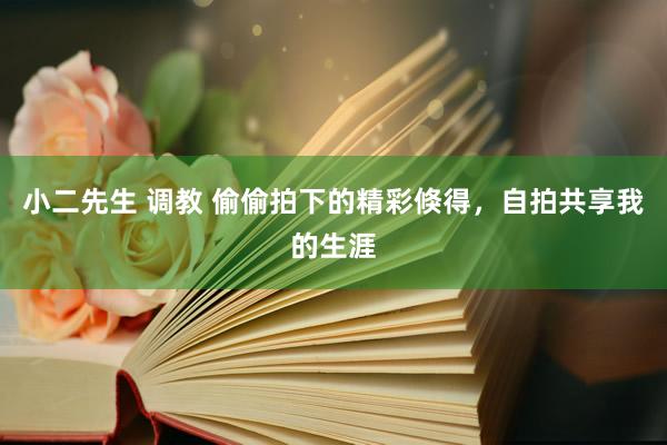 小二先生 调教 偷偷拍下的精彩倏得，自拍共享我的生涯