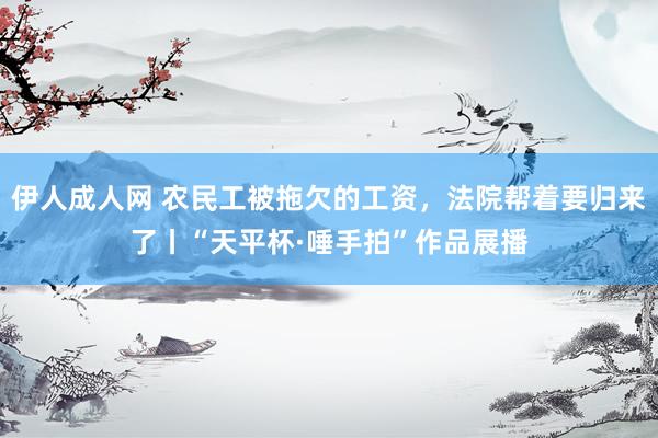 伊人成人网 农民工被拖欠的工资，法院帮着要归来了丨“天平杯·唾手拍”作品展播