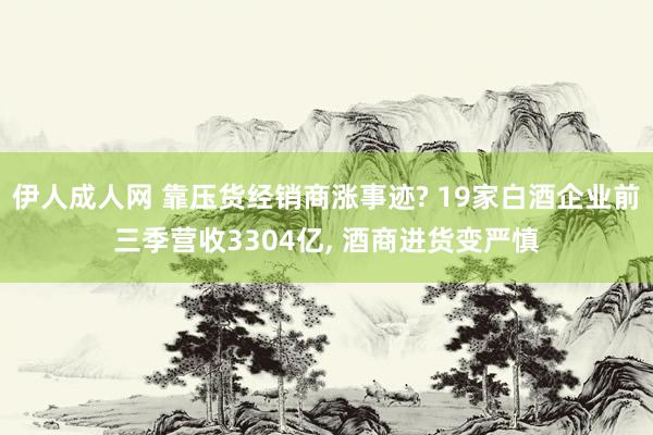 伊人成人网 靠压货经销商涨事迹? 19家白酒企业前三季营收3304亿， 酒商进货变严慎