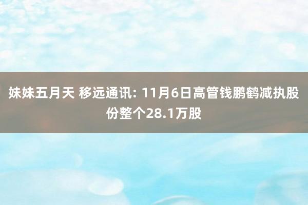 妹妹五月天 移远通讯: 11月6日高管钱鹏鹤减执股份整个28.1万股