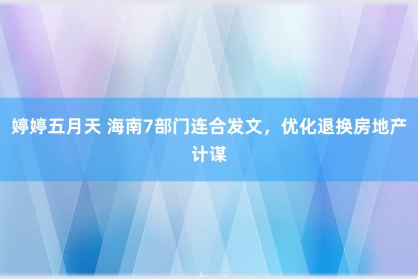 婷婷五月天 海南7部门连合发文，优化退换房地产计谋