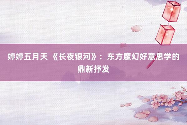 婷婷五月天 《长夜银河》：东方魔幻好意思学的鼎新抒发